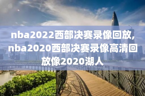 nba2022西部决赛录像回放,nba2020西部决赛录像高清回放像2020湖人