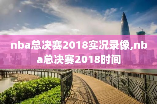 nba总决赛2018实况录像,nba总决赛2018时间