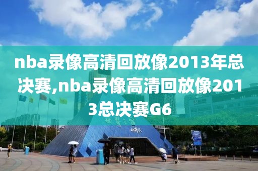 nba录像高清回放像2013年总决赛,nba录像高清回放像2013总决赛G6