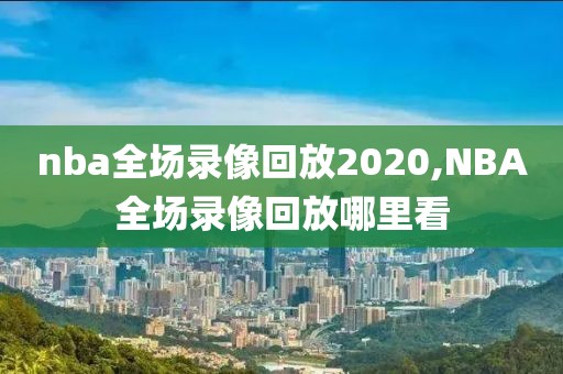 nba全场录像回放2020,NBA全场录像回放哪里看
