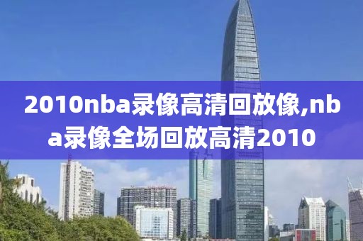2010nba录像高清回放像,nba录像全场回放高清2010