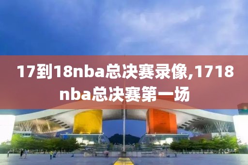 17到18nba总决赛录像,1718nba总决赛第一场