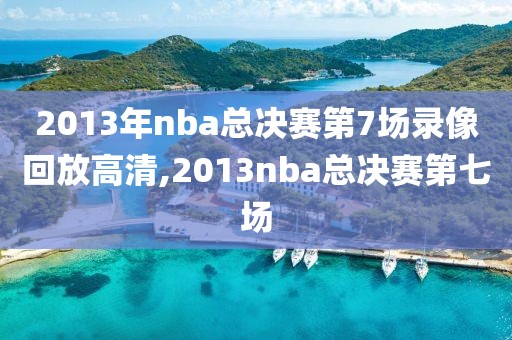 2013年nba总决赛第7场录像回放高清,2013nba总决赛第七场