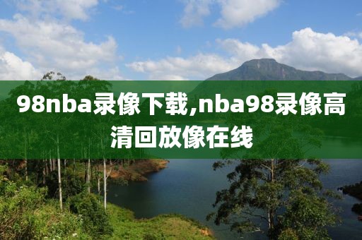 98nba录像下载,nba98录像高清回放像在线