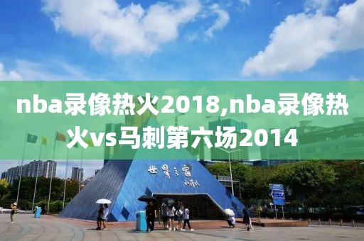 nba录像热火2018,nba录像热火vs马刺第六场2014