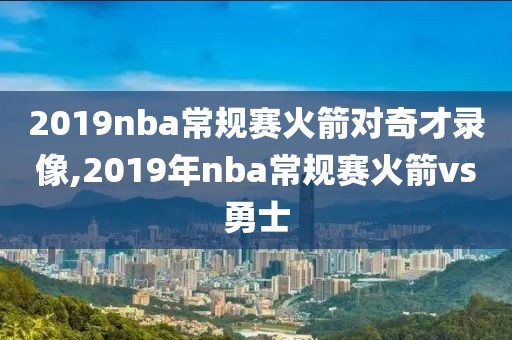 2019nba常规赛火箭对奇才录像,2019年nba常规赛火箭vs勇士