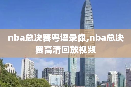 nba总决赛粤语录像,nba总决赛高清回放视频