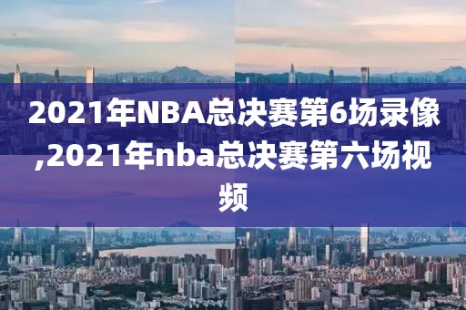 2021年NBA总决赛第6场录像,2021年nba总决赛第六场视频