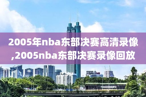 2005年nba东部决赛高清录像,2005nba东部决赛录像回放