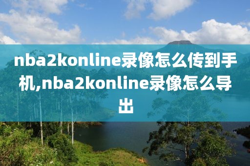 nba2konline录像怎么传到手机,nba2konline录像怎么导出