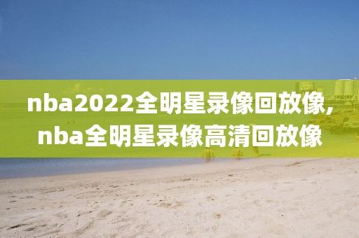 nba2022全明星录像回放像,nba全明星录像高清回放像