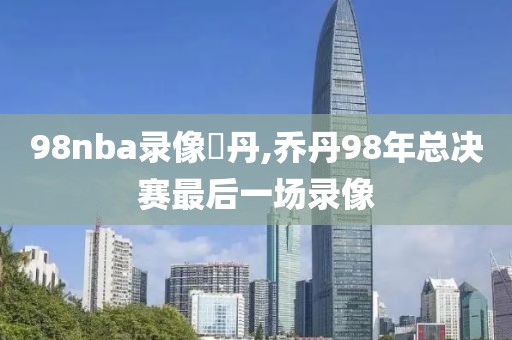 98nba录像喬丹,乔丹98年总决赛最后一场录像