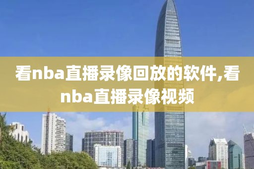 看nba直播录像回放的软件,看nba直播录像视频