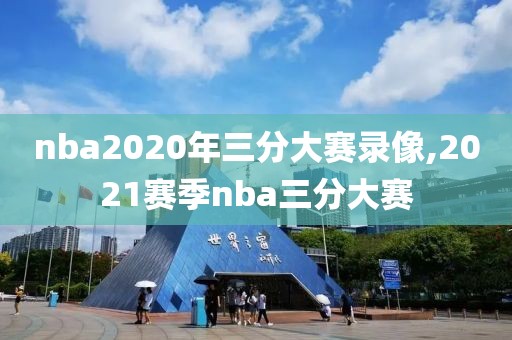 nba2020年三分大赛录像,2021赛季nba三分大赛