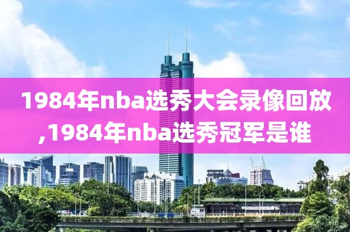 1984年nba选秀大会录像回放,1984年nba选秀冠军是谁