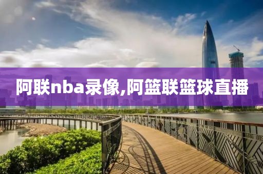 阿联nba录像,阿篮联篮球直播