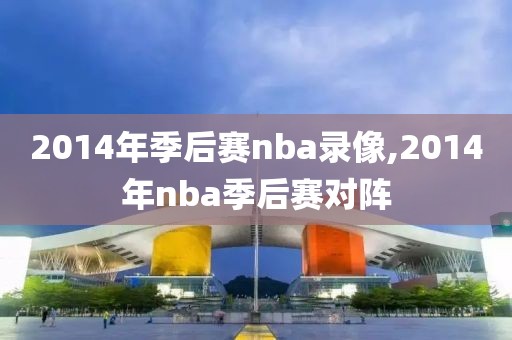 2014年季后赛nba录像,2014年nba季后赛对阵