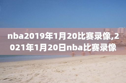 nba2019年1月20比赛录像,2021年1月20日nba比赛录像