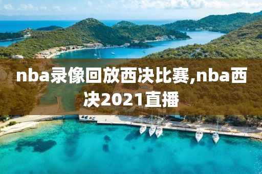 nba录像回放西决比赛,nba西决2021直播