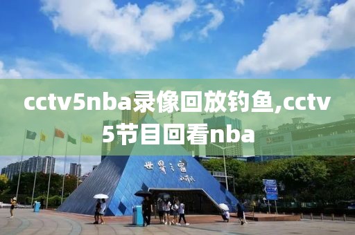 cctv5nba录像回放钓鱼,cctv5节目回看nba