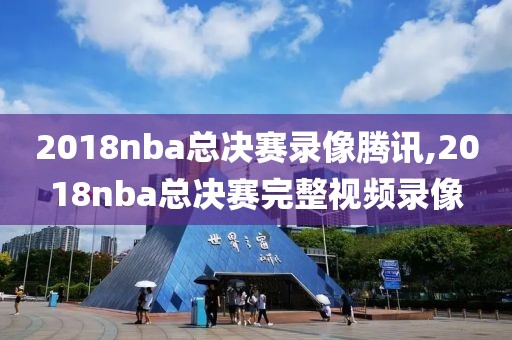2018nba总决赛录像腾讯,2018nba总决赛完整视频录像