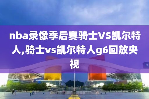 nba录像季后赛骑士VS凯尔特人,骑士vs凯尔特人g6回放央视