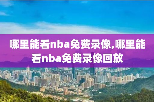 哪里能看nba免费录像,哪里能看nba免费录像回放