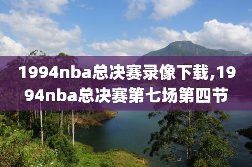1994nba总决赛录像下载,1994nba总决赛第七场第四节