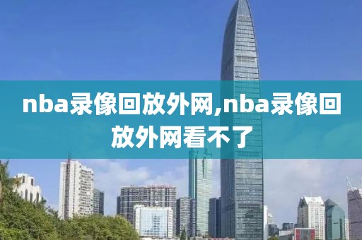 nba录像回放外网,nba录像回放外网看不了