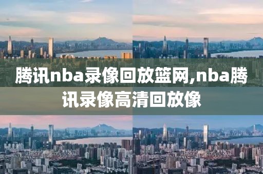 腾讯nba录像回放篮网,nba腾讯录像高清回放像