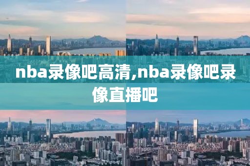 nba录像吧高清,nba录像吧录像直播吧