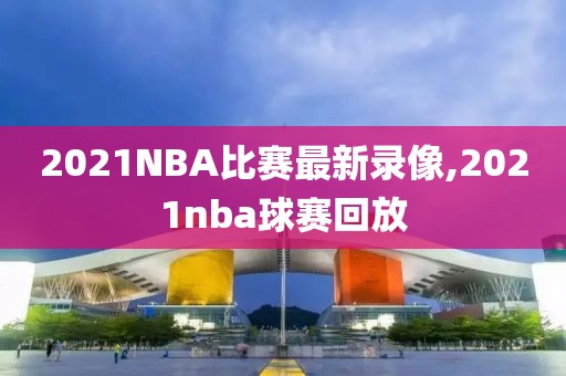 2021NBA比赛最新录像,2021nba球赛回放
