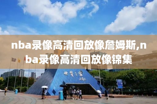 nba录像高清回放像詹姆斯,nba录像高清回放像锦集