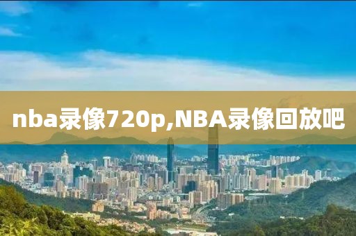 nba录像720p,NBA录像回放吧