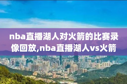 nba直播湖人对火箭的比赛录像回放,nba直播湖人vs火箭