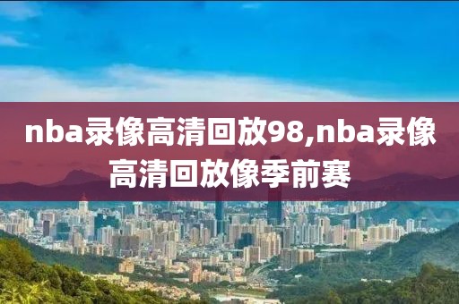 nba录像高清回放98,nba录像高清回放像季前赛