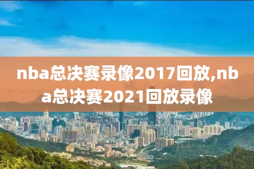 nba总决赛录像2017回放,nba总决赛2021回放录像