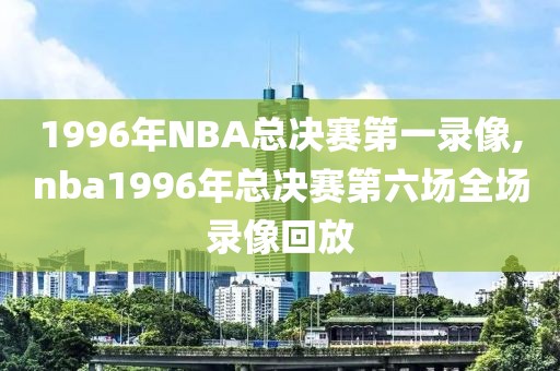1996年NBA总决赛第一录像,nba1996年总决赛第六场全场录像回放