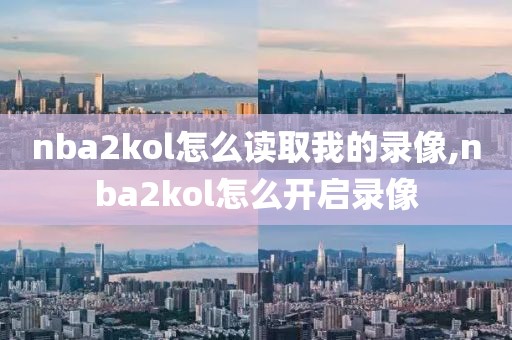 nba2kol怎么读取我的录像,nba2kol怎么开启录像