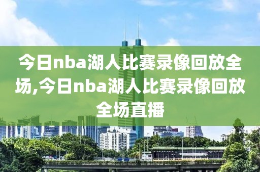 今日nba湖人比赛录像回放全场,今日nba湖人比赛录像回放全场直播
