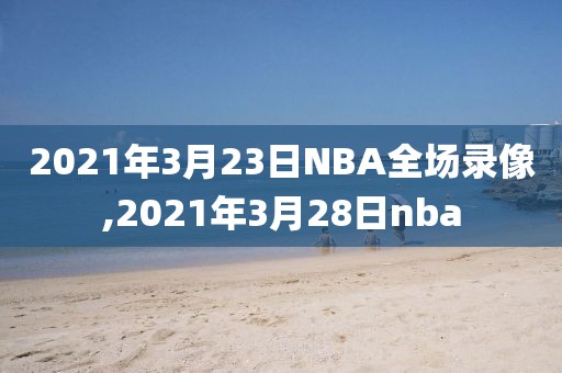 2021年3月23日NBA全场录像,2021年3月28日nba