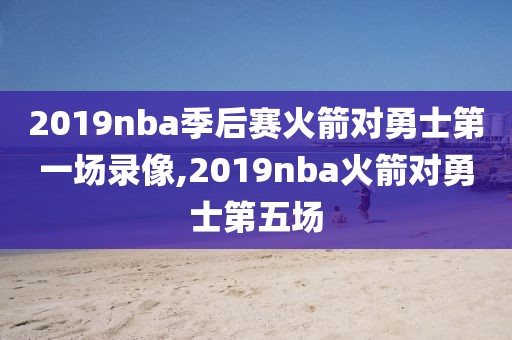 2019nba季后赛火箭对勇士第一场录像,2019nba火箭对勇士第五场