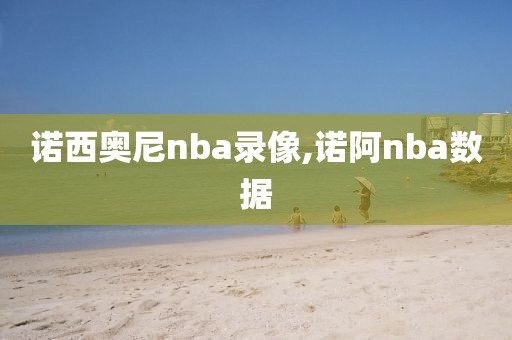 诺西奥尼nba录像,诺阿nba数据