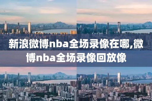 新浪微博nba全场录像在哪,微博nba全场录像回放像