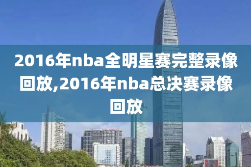 2016年nba全明星赛完整录像回放,2016年nba总决赛录像回放