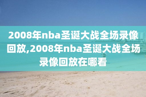 2008年nba圣诞大战全场录像回放,2008年nba圣诞大战全场录像回放在哪看