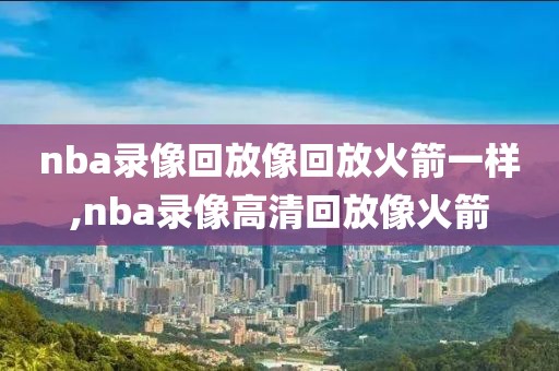 nba录像回放像回放火箭一样,nba录像高清回放像火箭