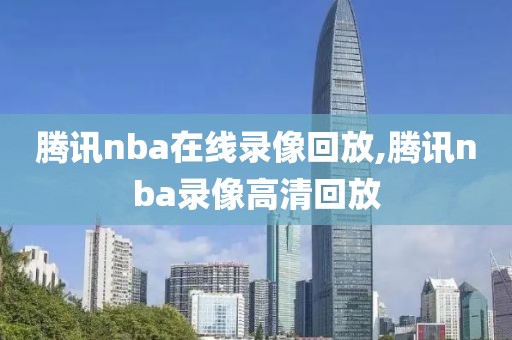 腾讯nba在线录像回放,腾讯nba录像高清回放