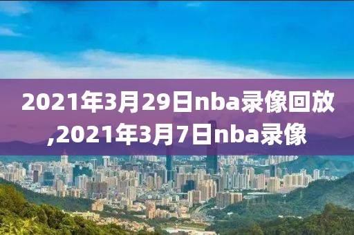 2021年3月29日nba录像回放,2021年3月7日nba录像