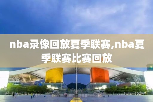 nba录像回放夏季联赛,nba夏季联赛比赛回放